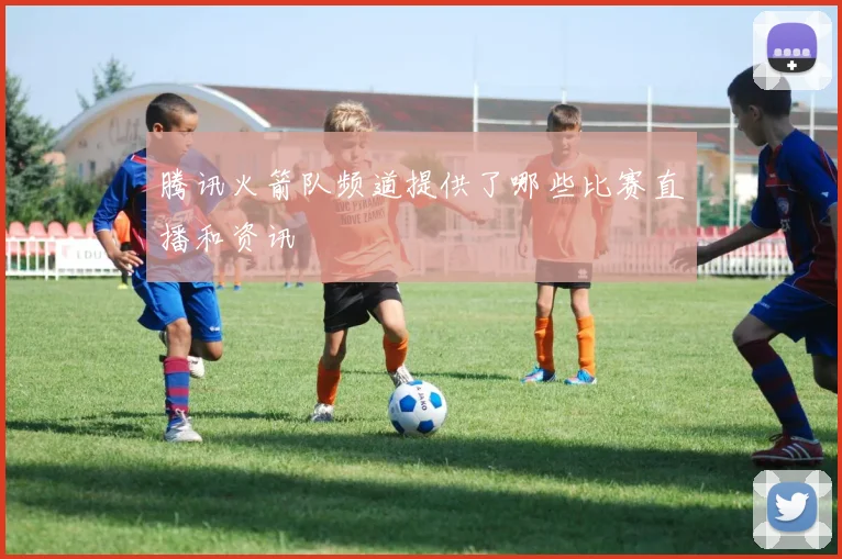 腾讯火箭队频道提供了哪些比赛直播和资讯