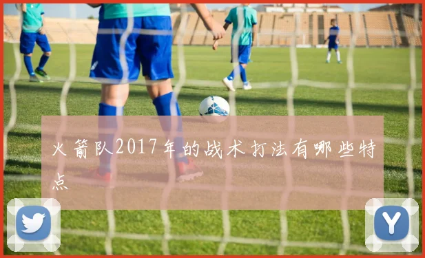 火箭队2017年的战术打法有哪些特点