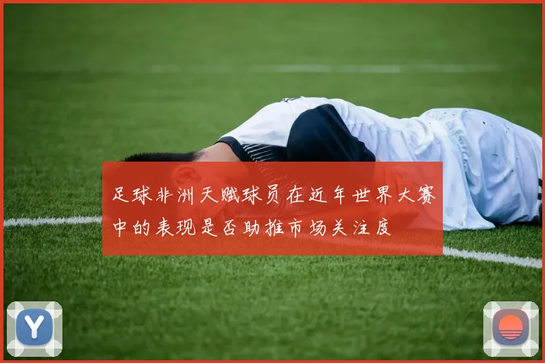 足球非洲天赋球员在近年世界大赛中的表现是否助推市场关注度