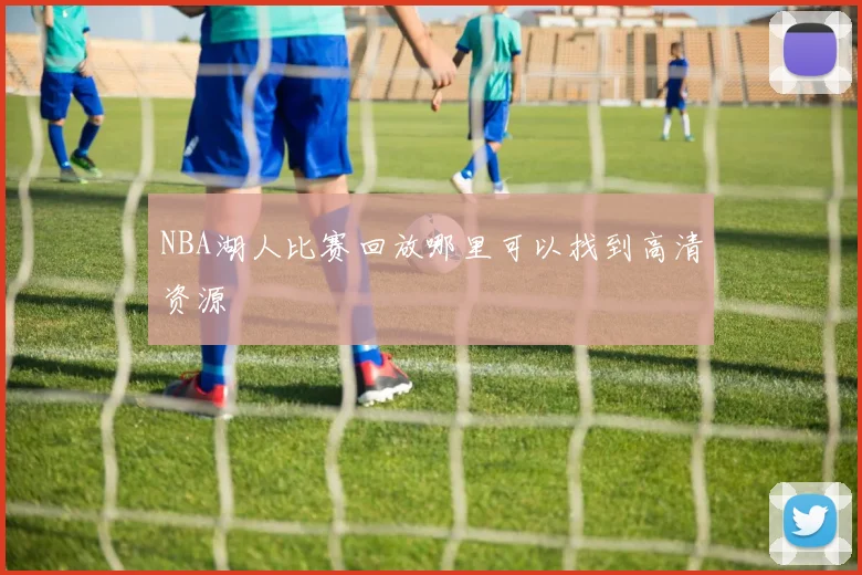 NBA湖人比赛回放哪里可以找到高清资源