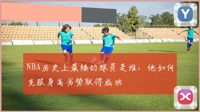 NBA历史上最矮的球员是谁，他如何克服身高劣势取得成功