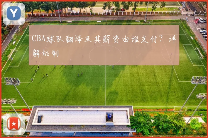 CBA球队翻译及其薪资由谁支付？详解机制