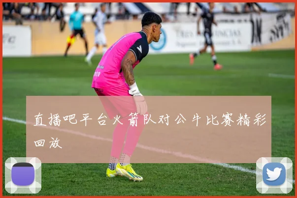 直播吧平台火箭队对公牛比赛精彩回放