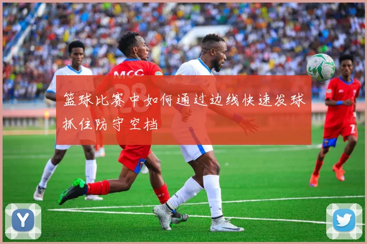 篮球比赛中如何通过边线快速发球抓住防守空档