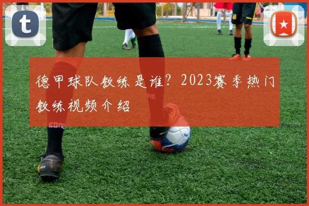 德甲球队教练是谁？2023赛季热门教练视频介绍