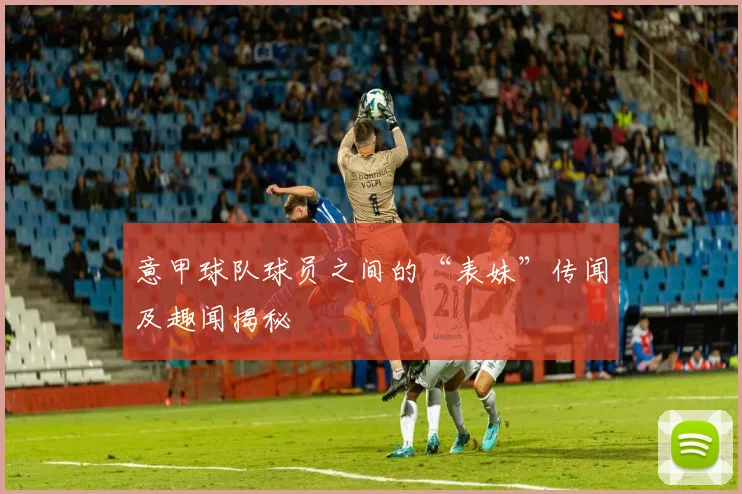 意甲球队球员之间的“表妹”传闻及趣闻揭秘