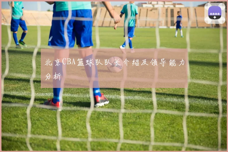 北京CBA篮球队队长介绍及领导能力分析