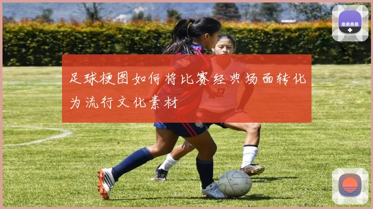足球梗图如何将比赛经典场面转化为流行文化素材