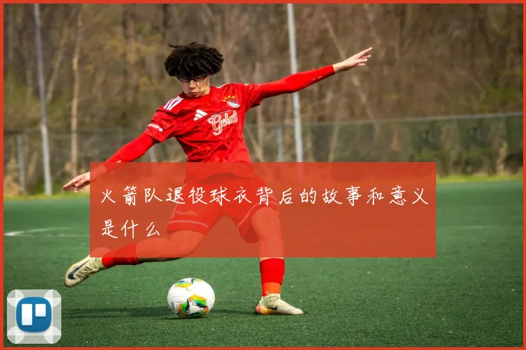火箭队退役球衣背后的故事和意义是什么