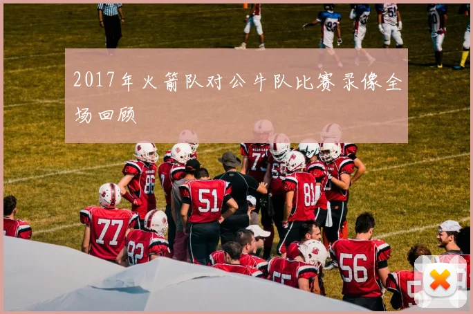 2017年火箭队对公牛队比赛录像全场回顾