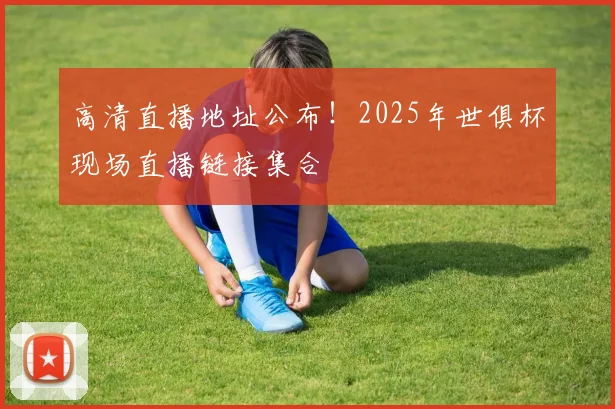 高清直播地址公布！2025年世俱杯现场直播链接集合