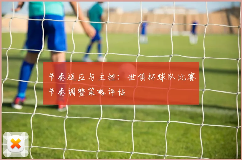 节奏适应与主控：世俱杯球队比赛节奏调整策略评估